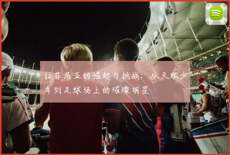 拉菲尼亚的崛起与挑战：从天赋少年到足球场上的璀璨明星