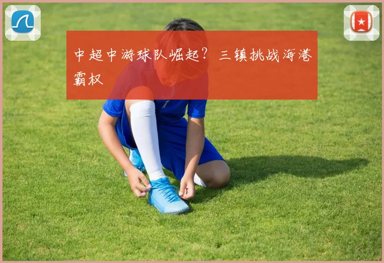 中超中游球队崛起？三镇挑战海港霸权