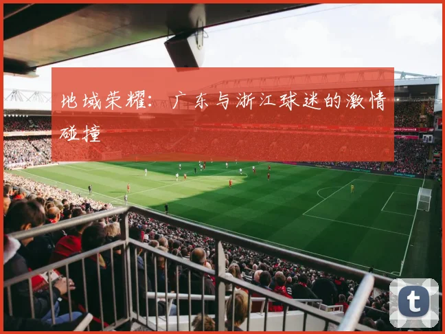 地域荣耀：广东与浙江球迷的激情碰撞