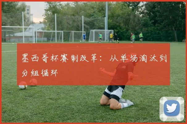 墨西哥杯赛制改革：从单场淘汰到分组循环