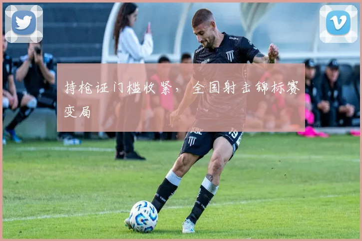 持枪证门槛收紧，全国射击锦标赛变局