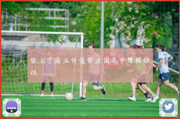 张玉宁商业价值背后国足中锋稀缺性
