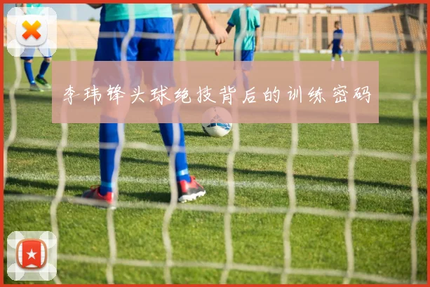 李玮锋头球绝技背后的训练密码