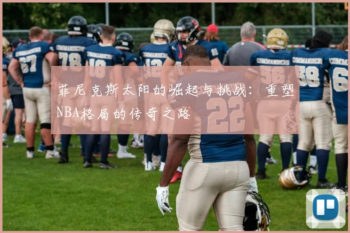 菲尼克斯太阳的崛起与挑战：重塑NBA格局的传奇之路