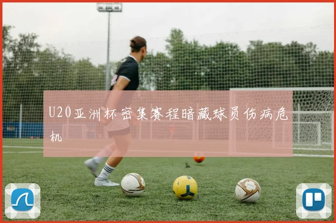 U20亚洲杯密集赛程暗藏球员伤病危机