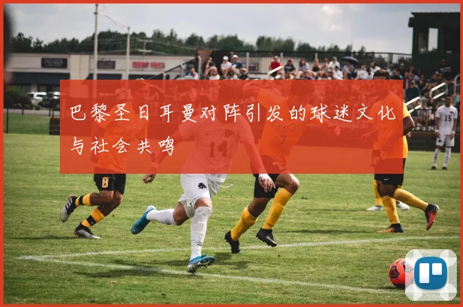 巴黎圣日耳曼对阵引发的球迷文化与社会共鸣
