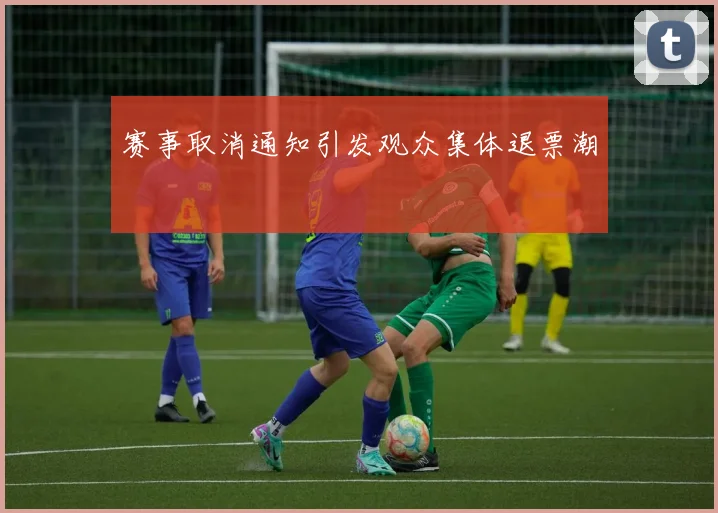 赛事取消通知引发观众集体退票潮