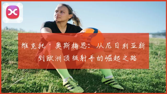 维克托·奥斯梅恩：从尼日利亚新星到欧洲顶级射手的崛起之路