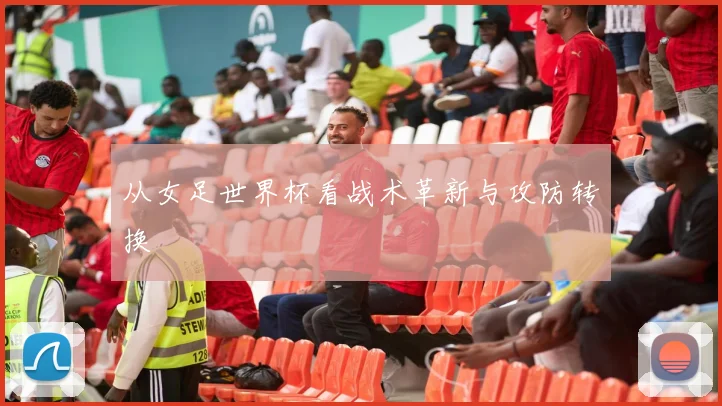 从女足世界杯看战术革新与攻防转换