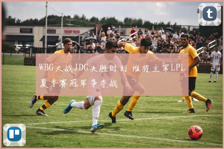 WBG大战JDG决胜时刻 谁将主宰LPL夏季赛冠军争夺战