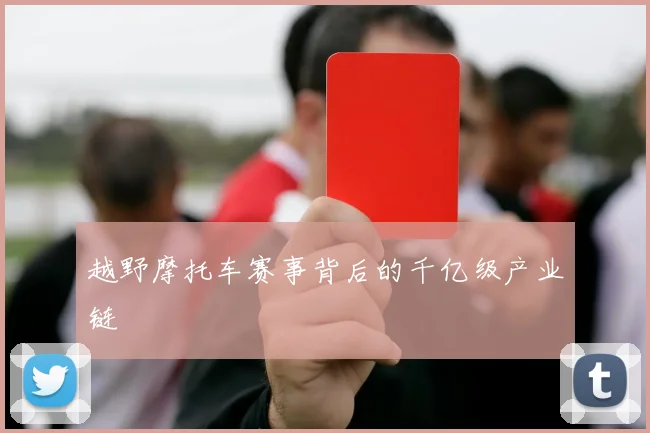 越野摩托车赛事背后的千亿级产业链