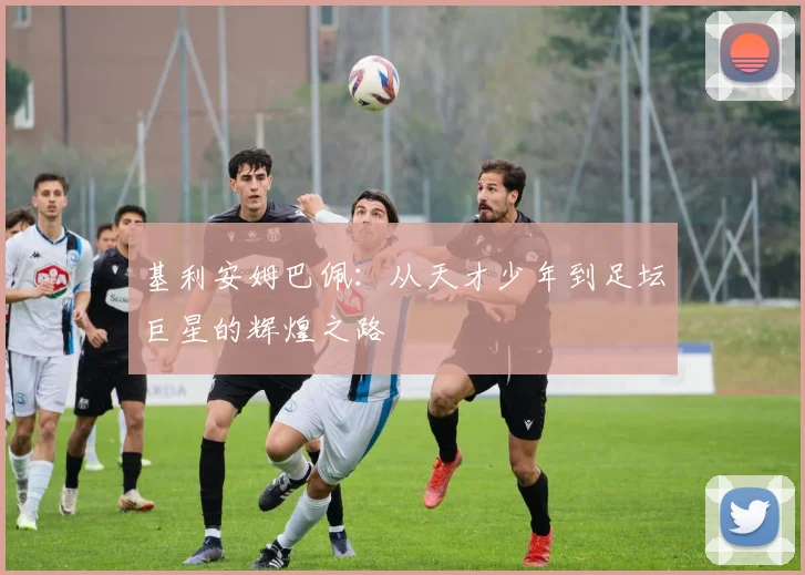 基利安姆巴佩：从天才少年到足坛巨星的辉煌之路