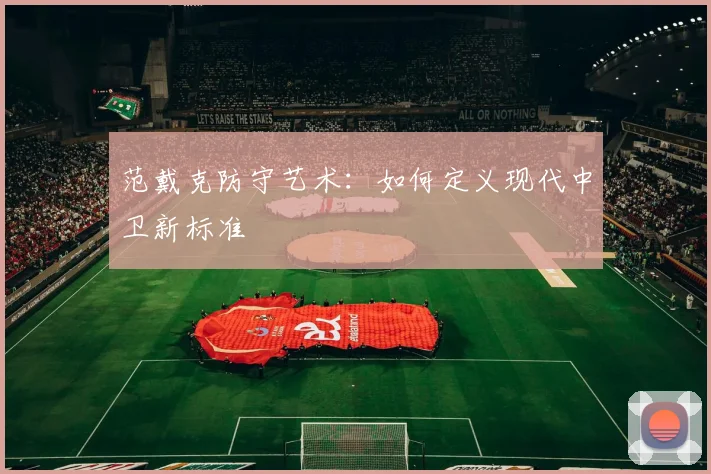 范戴克防守艺术：如何定义现代中卫新标准