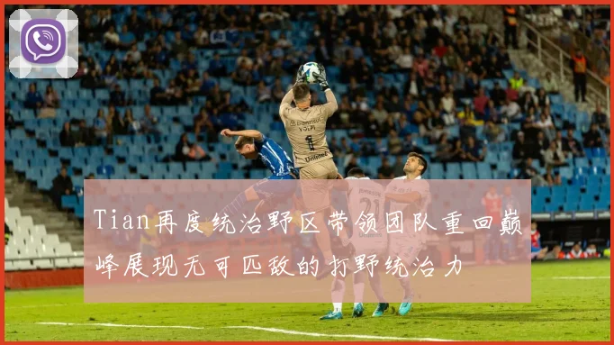 Tian再度统治野区带领团队重回巅峰展现无可匹敌的打野统治力