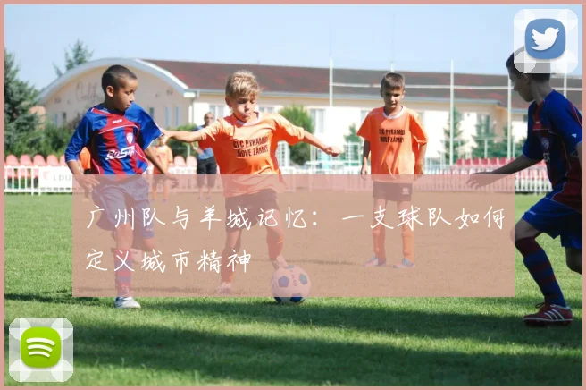 广州队与羊城记忆：一支球队如何定义城市精神