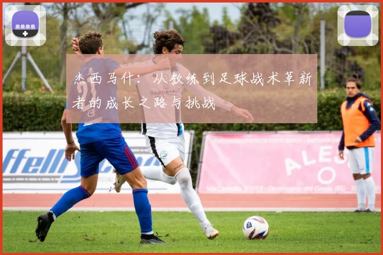 杰西马什：从教练到足球战术革新者的成长之路与挑战