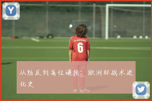 从防反到高位逼抢：欧洲杯战术进化史