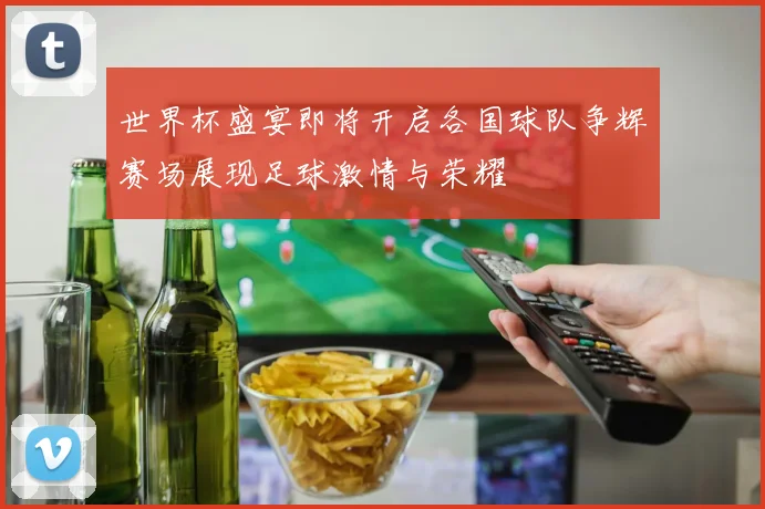 世界杯盛宴即将开启各国球队争辉赛场展现足球激情与荣耀