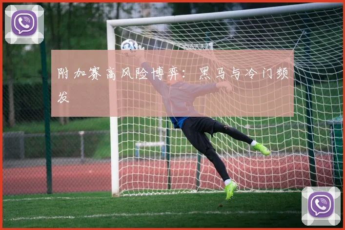 附加赛高风险博弈：黑马与冷门频发