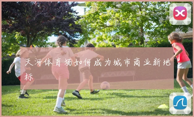 天河体育场如何成为城市商业新地标