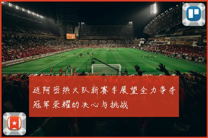 迈阿密热火队新赛季展望全力争夺冠军荣耀的决心与挑战