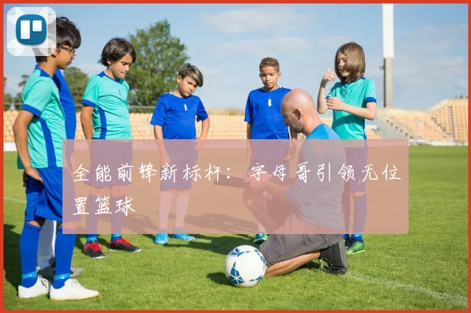 全能前锋新标杆：字母哥引领无位置篮球