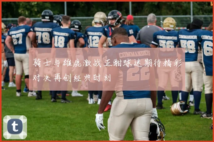 骑士与雄鹿激战正酣球迷期待精彩对决再创经典时刻