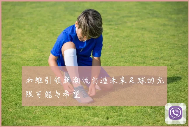 加维引领新潮流打造未来足球的无限可能与希望