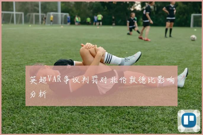 英超VAR争议判罚对北伦敦德比影响分析